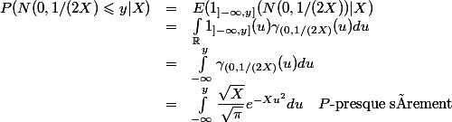  \\ \begin{array}{lcl} \\ P(N(0,1/(2X) \leqslant y | X) &=& E(1_{]-\infty,y]}( N(0,1/(2X) ) | X) \\ &=& \int_\R 1_{]-\infty,y]}(u)\gamma_{(0,1/(2X)}(u)du \\ &=& \int_{-\infty}^y \gamma_{(0,1/(2X)}(u)du \\ &=& \int_{-\infty}^y \dfrac{\sqrt{X}}{\sqrt{\pi}} e^{-Xu^2}du\quad P\text{-presque sûrement} \\ \end{array}